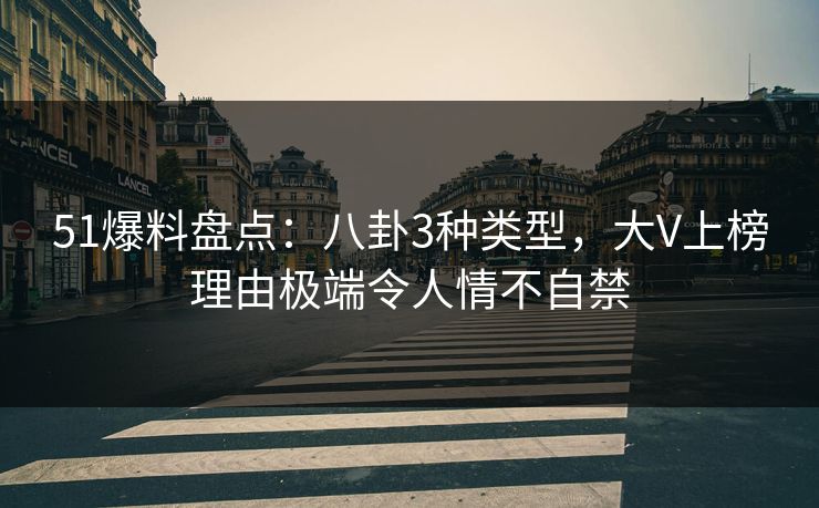 51爆料盘点：八卦3种类型，大V上榜理由极端令人情不自禁