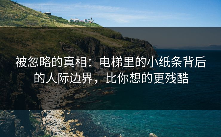 被忽略的真相：电梯里的小纸条背后的人际边界，比你想的更残酷