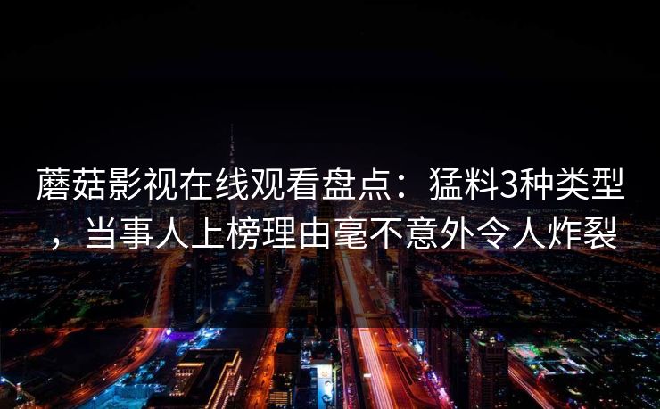 蘑菇影视在线观看盘点：猛料3种类型，当事人上榜理由毫不意外令人炸裂