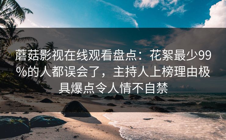 蘑菇影视在线观看盘点:花絮最少99%的人都误会了,主持人上榜理由极具爆点令人情不自禁