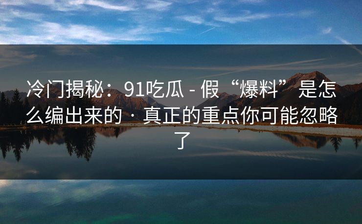 冷门揭秘:91吃瓜 - 假“爆料”是怎么编出来的 · 真正的重点你可能忽略了 冷门揭秘:91吃瓜 - 假“爆料”是怎么编出来的 · 真正的重点你可能忽略了
