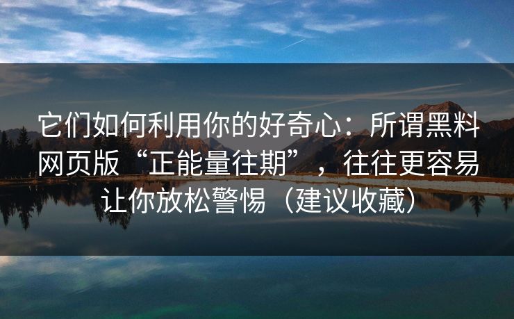 它们如何利用你的好奇心：所谓黑料网页版“正能量往期”，往往更容易让你放松警惕（建议收藏）