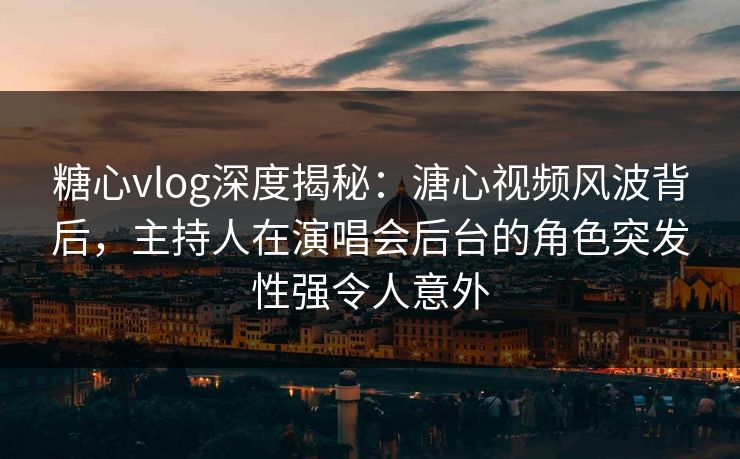 详细阅读:糖心vlog深度揭秘:溏心视频风波背后,主持人在演唱会后台的角色突发性强令人意外 糖心vlog深度揭秘:溏心视频风波背后,主持人在演唱会后台的角色突发性强令人意外