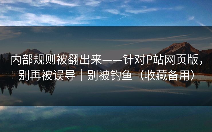 内部规则被翻出来——针对P站网页版,别再被误导|别被钓鱼(收藏备用) 内部规则被翻出来——针对P站网页版,别再被误导|别被钓鱼(收藏备用)