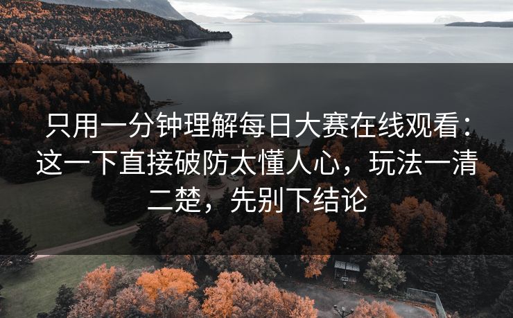 只用一分钟理解每日大赛在线观看：这一下直接破防太懂人心，玩法一清二楚，先别下结论
