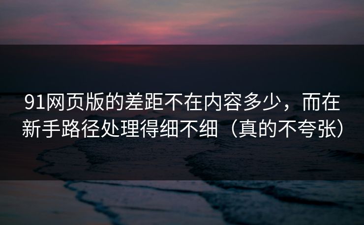 详细阅读:91网页版的差距不在内容多少,而在新手路径处理得细不细(真的不夸张) 91网页版的差距不在内容多少,而在新手路径处理得细不细(真的不夸张)