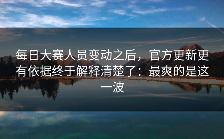 详细阅读:每日大赛人员变动之后,官方更新更有依据终于解释清楚了:最爽的是这一波 每日大赛人员变动之后,官方更新更有依据终于解释清楚了:最爽的是这一波