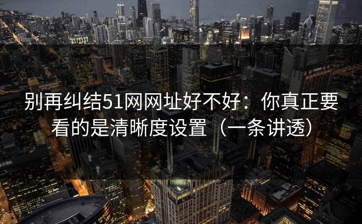 别再纠结51网网址好不好：你真正要看的是清晰度设置（一条讲透）