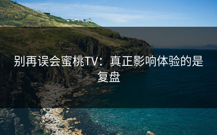别再误会蜜桃TV:真正影响体验的是复盘