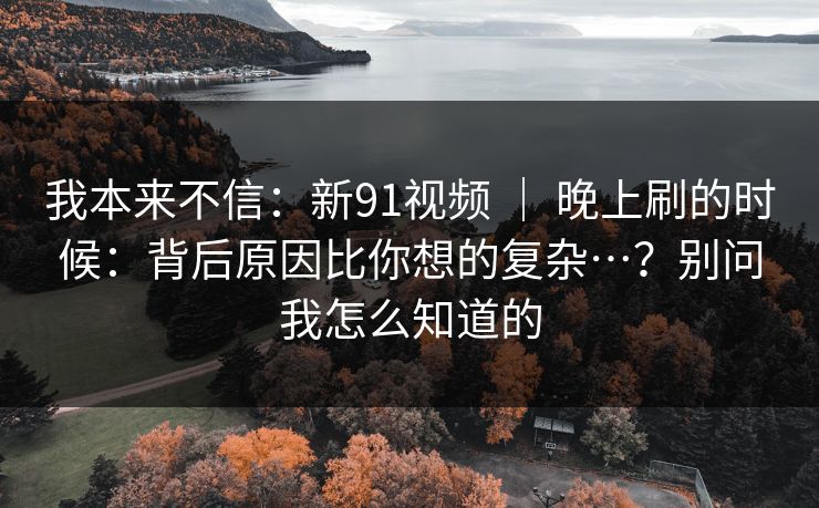 详细阅读:我本来不信:新91视频 | 晚上刷的时候:背后原因比你想的复杂…?别问我怎么知道的 我本来不信:新91视频 | 晚上刷的时候:背后原因比你想的复杂…?别问我怎么知道的