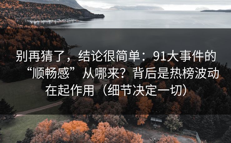 别再猜了，结论很简单：91大事件的“顺畅感”从哪来？背后是热榜波动在起作用（细节决定一切）