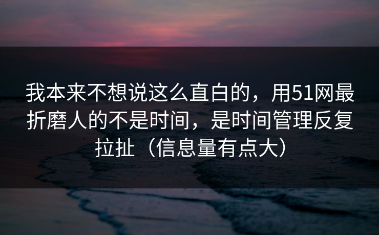 我本来不想说这么直白的，用51网最折磨人的不是时间，是时间管理反复拉扯（信息量有点大）