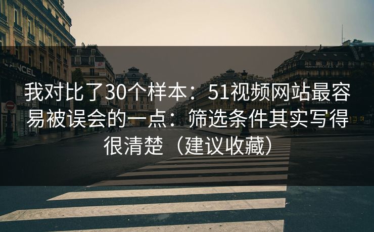 我对比了30个样本：51视频网站最容易被误会的一点：筛选条件其实写得很清楚（建议收藏）