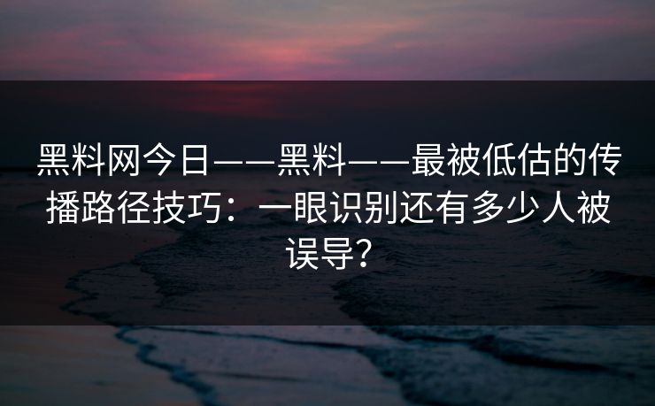 详细阅读:黑料网今日——黑料——最被低估的传播路径技巧:一眼识别还有多少人被误导? 黑料网今日——黑料——最被低估的传播路径技巧:一眼识别还有多少人被误导?