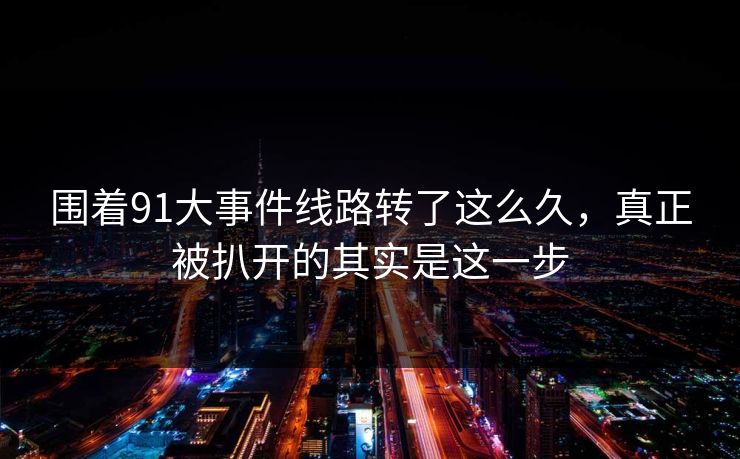 围着91大事件线路转了这么久，真正被扒开的其实是这一步